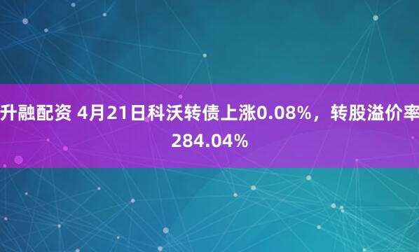 升融配资 4月21日科沃转债上涨0.08%，转股溢价率284.04%