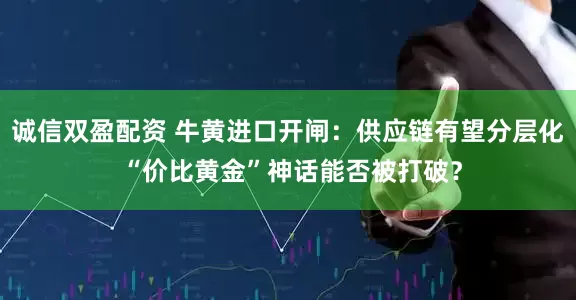 诚信双盈配资 牛黄进口开闸：供应链有望分层化 “价比黄金”神话能否被打破？