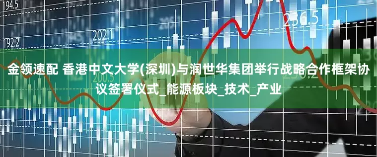 金领速配 香港中文大学(深圳)与润世华集团举行战略合作框架协议签署仪式_能源板块_技术_产业
