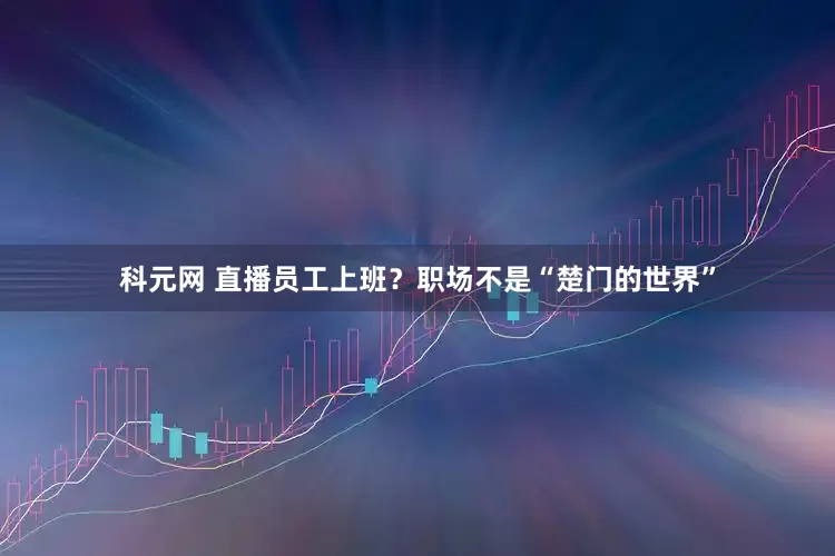 科元网 直播员工上班？职场不是“楚门的世界”