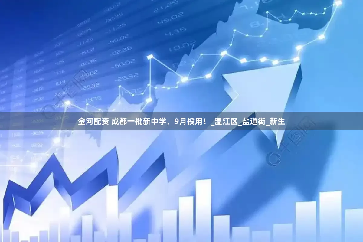 金河配资 成都一批新中学，9月投用！_温江区_盐道街_新生