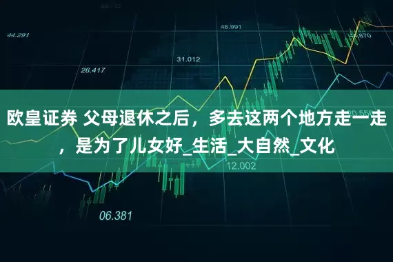欧皇证券 父母退休之后，多去这两个地方走一走，是为了儿女好_生活_大自然_文化