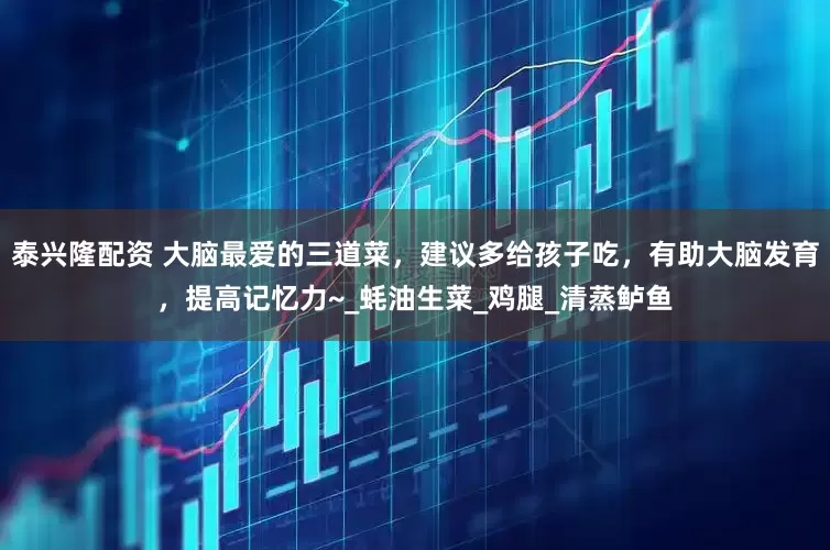 泰兴隆配资 大脑最爱的三道菜，建议多给孩子吃，有助大脑发育，提高记忆力~_蚝油生菜_鸡腿_清蒸鲈鱼