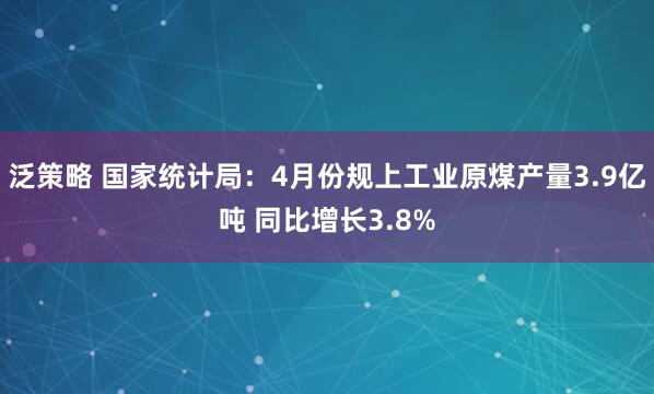 泛策略 国家统计局：4月份规上工业原煤产量3.9亿吨 同比增长3.8%
