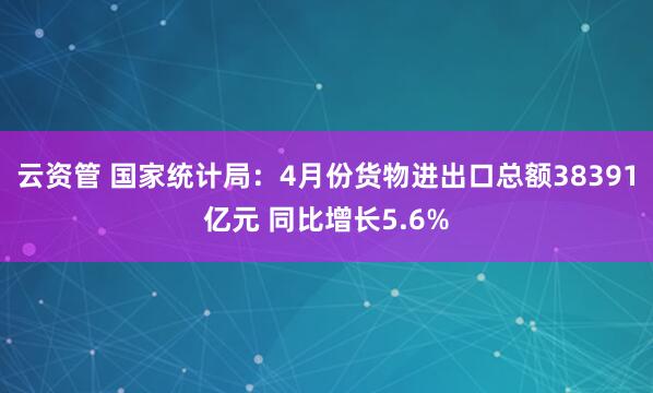 云资管 国家统计局：4月份货物进出口总额38391亿元 同比增长5.6%