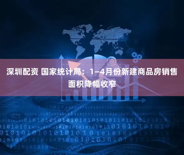 深圳配资 国家统计局：1—4月份新建商品房销售面积降幅收窄