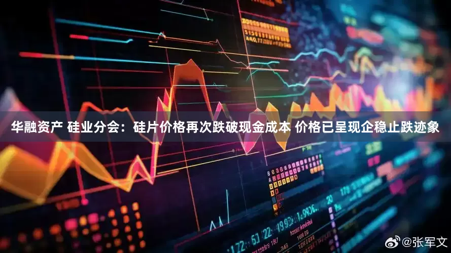华融资产 硅业分会：硅片价格再次跌破现金成本 价格已呈现企稳止跌迹象