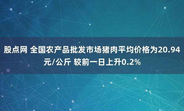 股点网 全国农产品批发市场猪肉平均价格为20.94元/公斤 较前一日上升0.2%