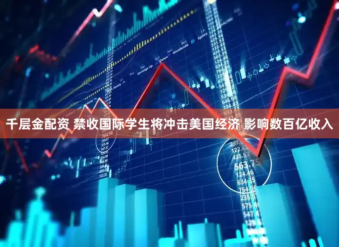 千层金配资 禁收国际学生将冲击美国经济 影响数百亿收入