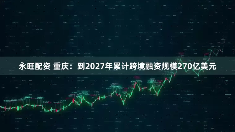 永旺配资 重庆：到2027年累计跨境融资规模270亿美元