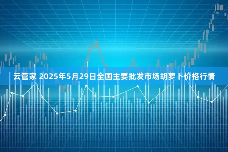 云管家 2025年5月29日全国主要批发市场胡萝卜价格行情