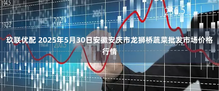 玖联优配 2025年5月30日安徽安庆市龙狮桥蔬菜批发市场价格行情