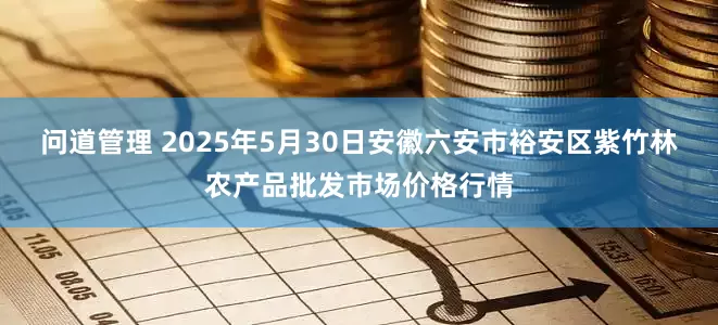 问道管理 2025年5月30日安徽六安市裕安区紫竹林农产品批发市场价格行情