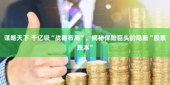 谋略天下 千亿级“战略布局”，揭秘保险巨头的隐蔽“股票账本”