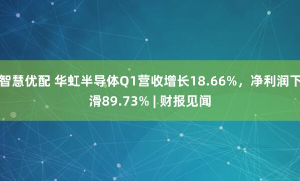 智慧优配 华虹半导体Q1营收增长18.66%，净利润下滑89.73% | 财报见闻