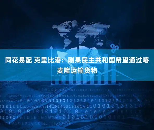 同花易配 克里比港：刚果民主共和国希望通过喀麦隆运输货物