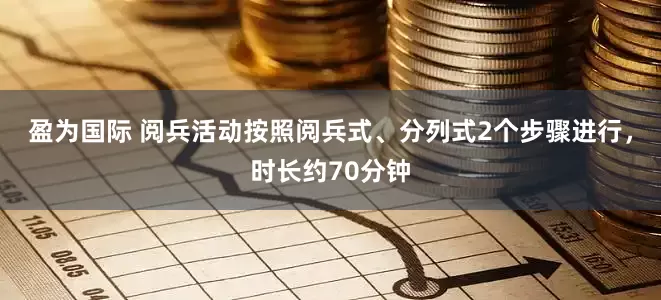 盈为国际 阅兵活动按照阅兵式、分列式2个步骤进行，时长约70分钟
