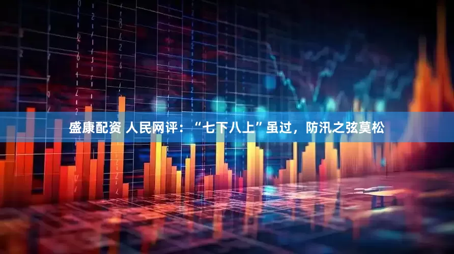 盛康配资 人民网评：“七下八上”虽过，防汛之弦莫松
