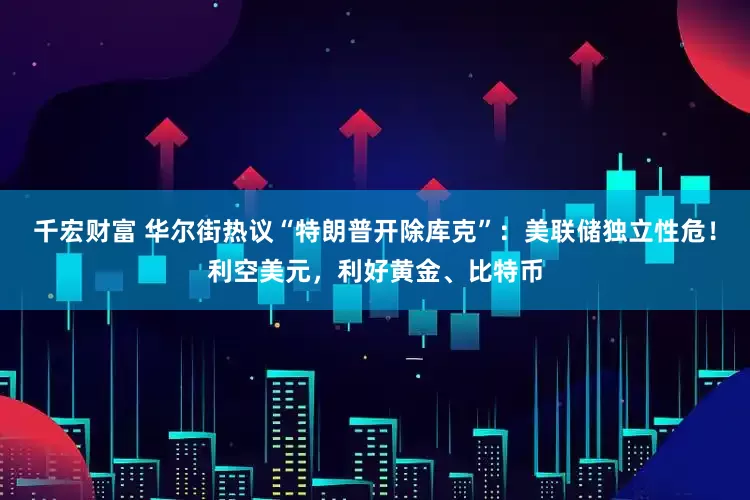 千宏财富 华尔街热议“特朗普开除库克”：美联储独立性危！利空美元，利好黄金、比特币
