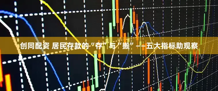 创同配资 居民存款的“存”与“搬”——五大指标助观察