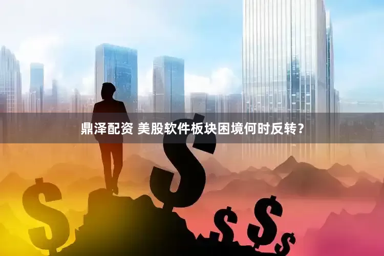 鼎泽配资 美股软件板块困境何时反转？
