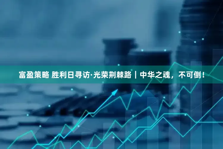 富盈策略 胜利日寻访·光荣荆棘路｜中华之魂，不可倒！