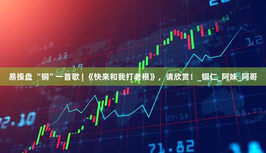 易操盘 “铜”一首歌 | 《快来和我打老根》，请欣赏！_铜仁_阿妹_阿哥
