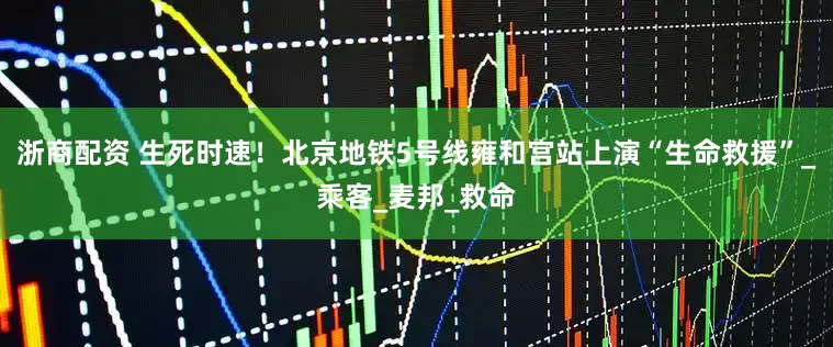 浙商配资 生死时速！北京地铁5号线雍和宫站上演“生命救援”_乘客_麦邦_救命