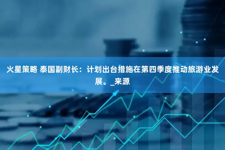 火星策略 泰国副财长：计划出台措施在第四季度推动旅游业发展。_来源
