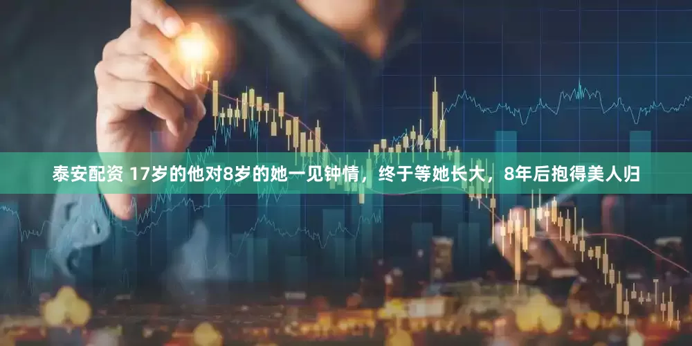 泰安配资 17岁的他对8岁的她一见钟情，终于等她长大，8年后抱得美人归
