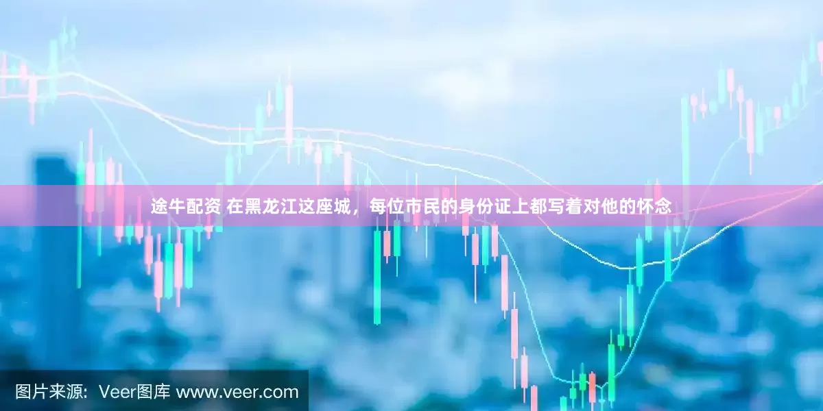 途牛配资 在黑龙江这座城，每位市民的身份证上都写着对他的怀念