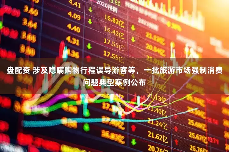 盘配资 涉及隐瞒购物行程误导游客等，一批旅游市场强制消费问题典型案例公布