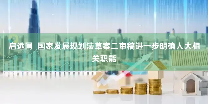 启远网  国家发展规划法草案二审稿进一步明确人大相关职能