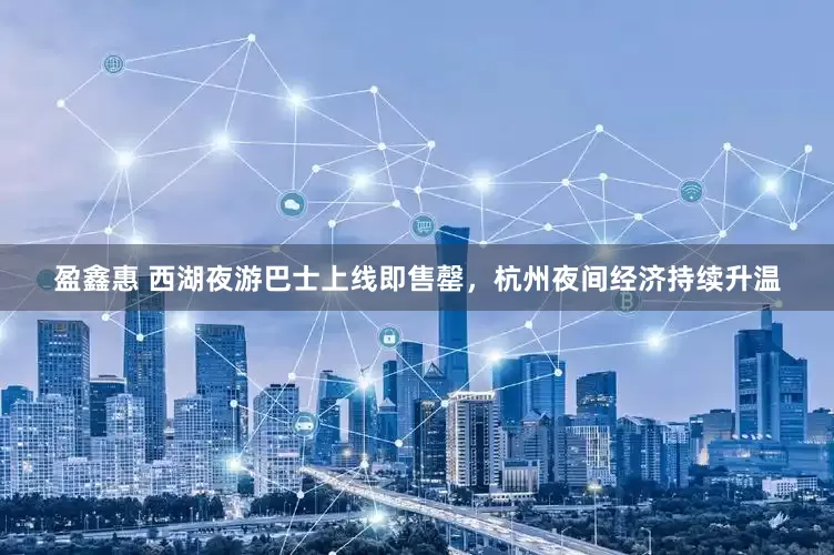 盈鑫惠 西湖夜游巴士上线即售罄，杭州夜间经济持续升温