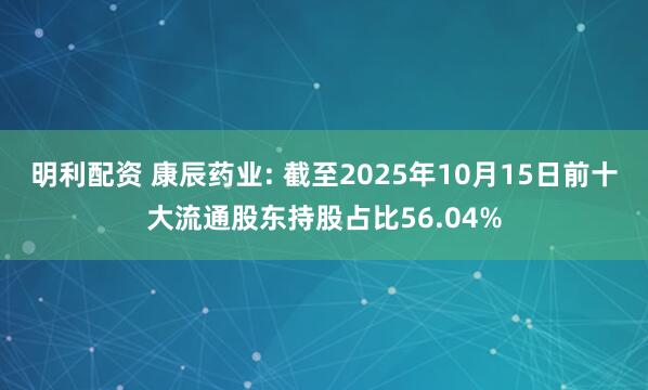 明利配资 康辰药业: 截至2025年10月15日前十大流通股东持股占比56.04%