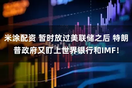 米涂配资 暂时放过美联储之后 特朗普政府又盯上世界银行和IMF！