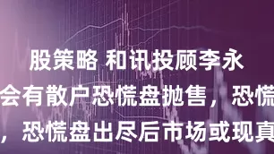 股策略 和讯投顾李永熙：周一会有散户恐慌盘抛售，恐慌盘出尽后市场或现真正拉升