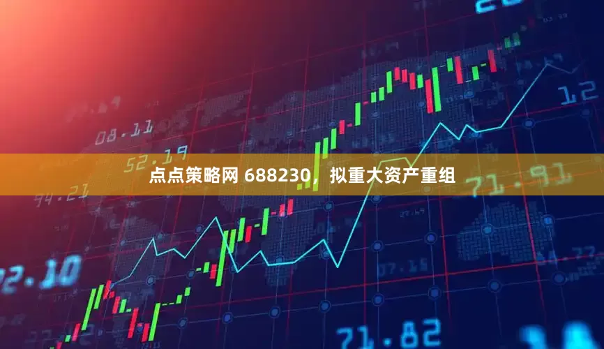 点点策略网 688230，拟重大资产重组