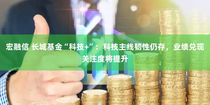 宏融信 长城基金“科技+”：科技主线韧性仍存，业绩兑现关注度将提升