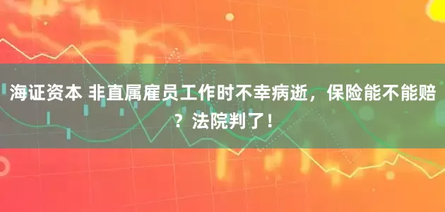 海证资本 非直属雇员工作时不幸病逝，保险能不能赔？法院判了！