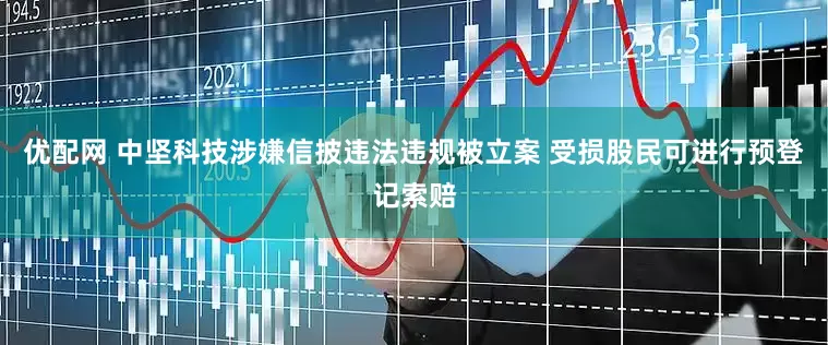 优配网 中坚科技涉嫌信披违法违规被立案 受损股民可进行预登记索赔