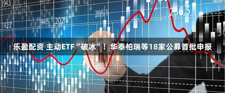 乐盈配资 主动ETF“破冰”！华泰柏瑞等18家公募首批申报